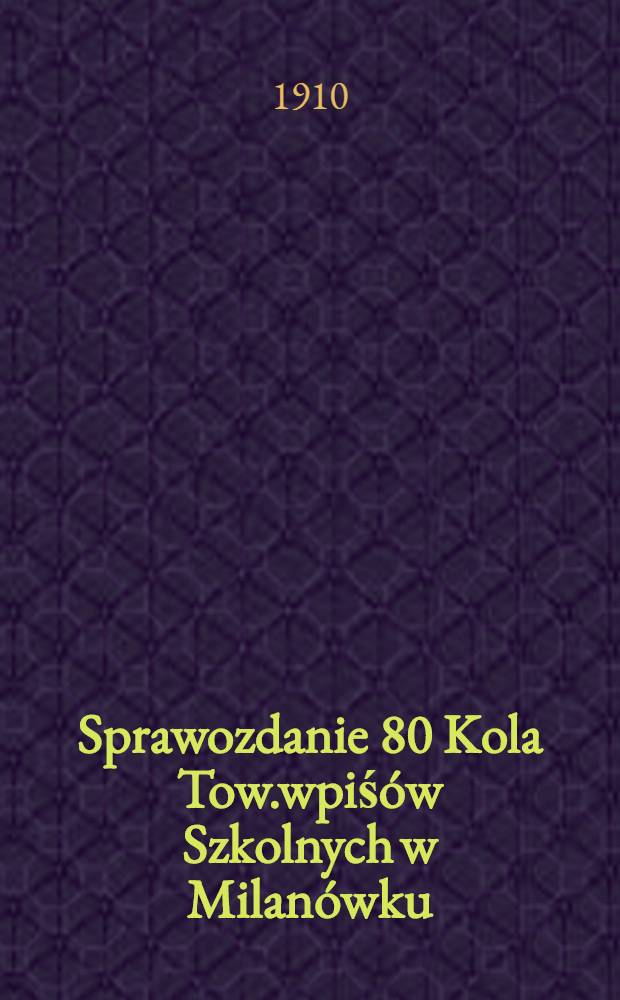 Sprawozdanie 80 Kola Tow.wpiś&oacute;w Szkolnych w Milan&oacute;wku : 1909