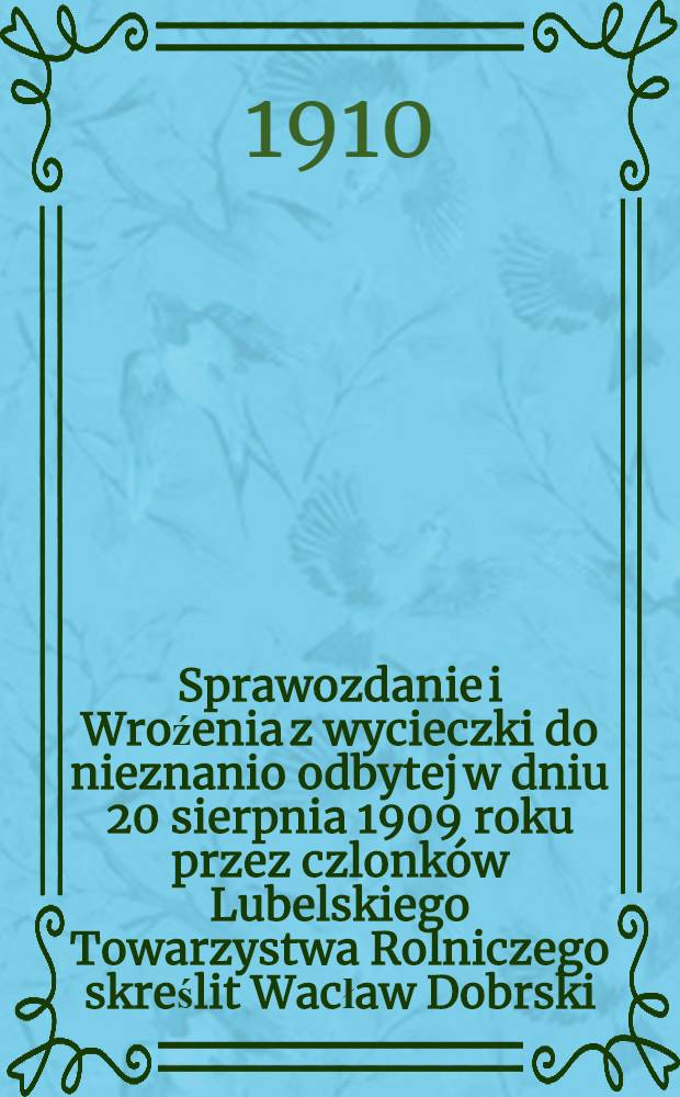 Sprawozdanie i Wroźenia z wycieczki do nieznanio odbytej w dniu 20 sierpnia 1909 roku przez czlonków Lubelskiego Towarzystwa Rolniczego skreślit Wacław Dobrski