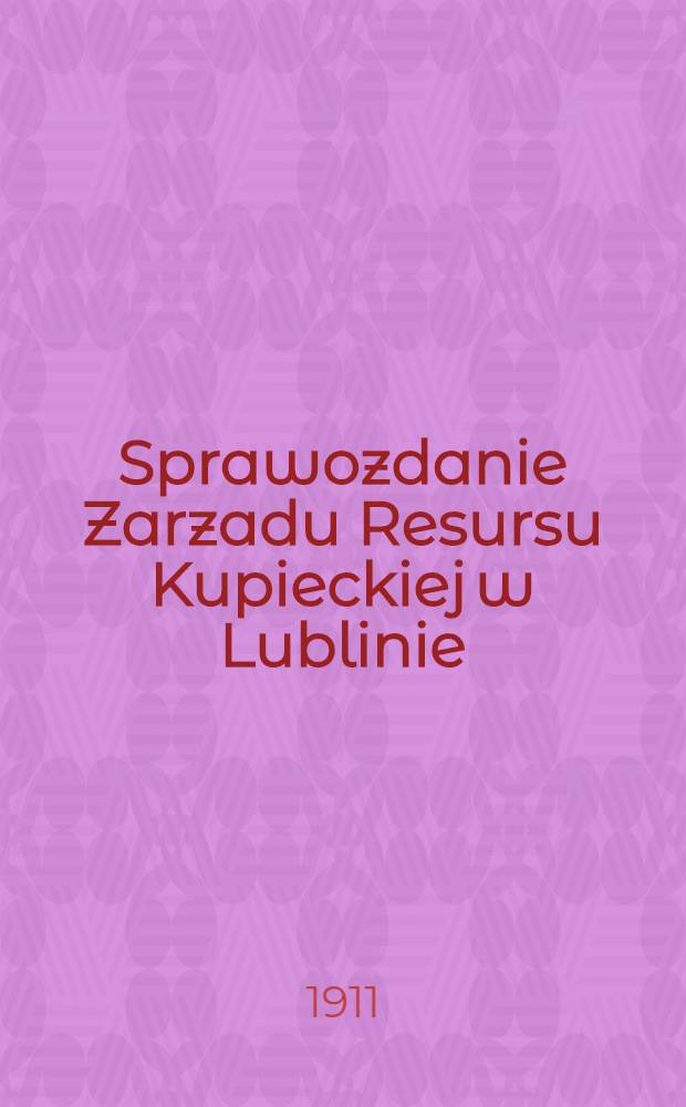 Sprawozdanie Zarzadu Resursu Kupieckiej w Lublinie