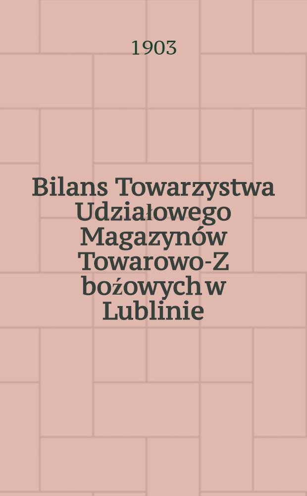 Bilans Towarzystwa Udziałowego Magazynów Towarowo-Z boźowych w Lublinie : 1902 = Баланс об-ва на паях товарно-хлебных магазинов в Люблине