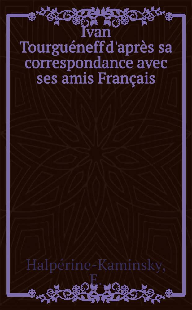 Ivan Tourgu&eacute;neff d'apr&egrave;s sa correspondance avec ses amis Fran&ccedil;ais