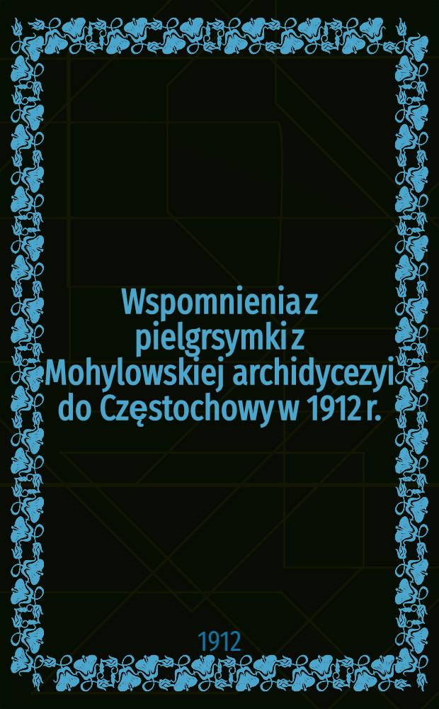 Wspomnienia z pielgrsymki z Mohylowskiej archidycezyi do Częstochowy w 1912 r.