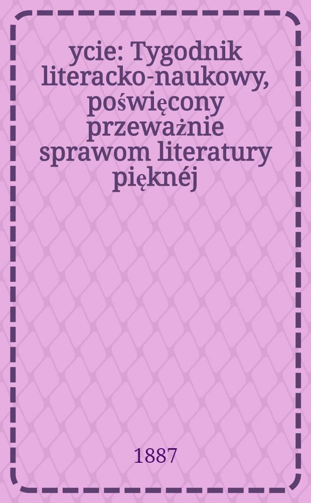 Życie : Tygodnik literacko-naukowy, poświęcony przeważnie sprawom literatury piękn&eacute;j : Rok I