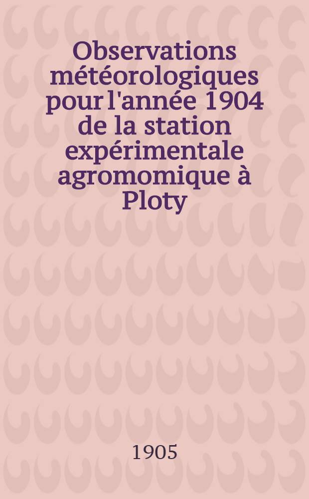Observations météorologiques pour l'année 1904 de la station expérimentale agromomique à Ploty