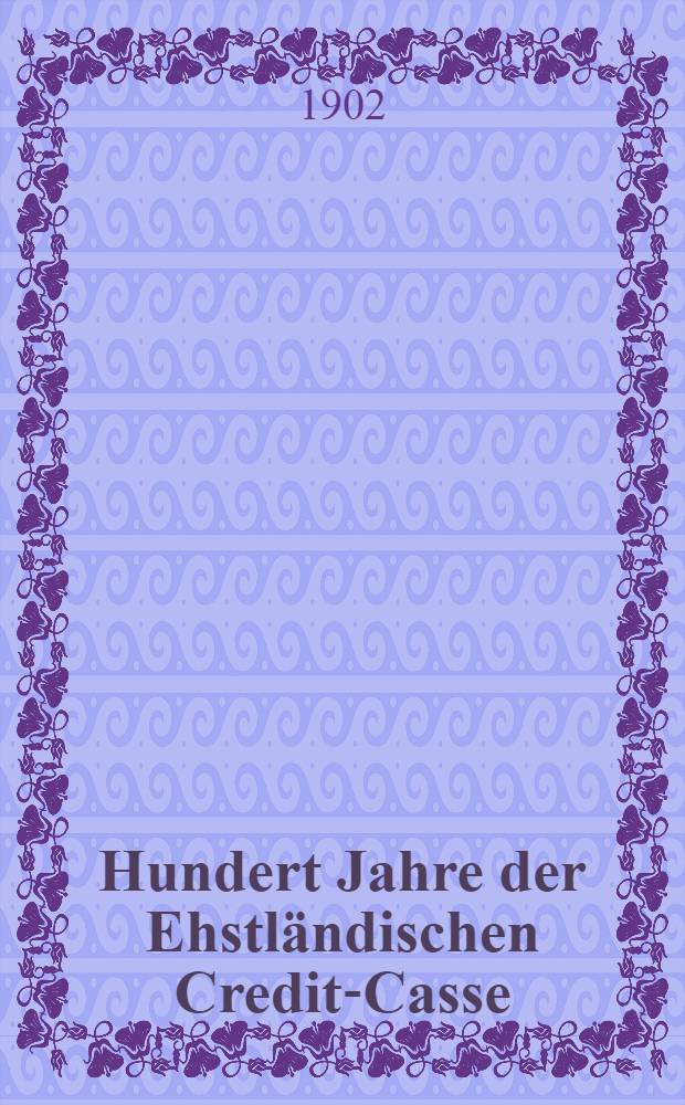 Hundert Jahre der Ehstländischen Credit-Casse : 1802-1902