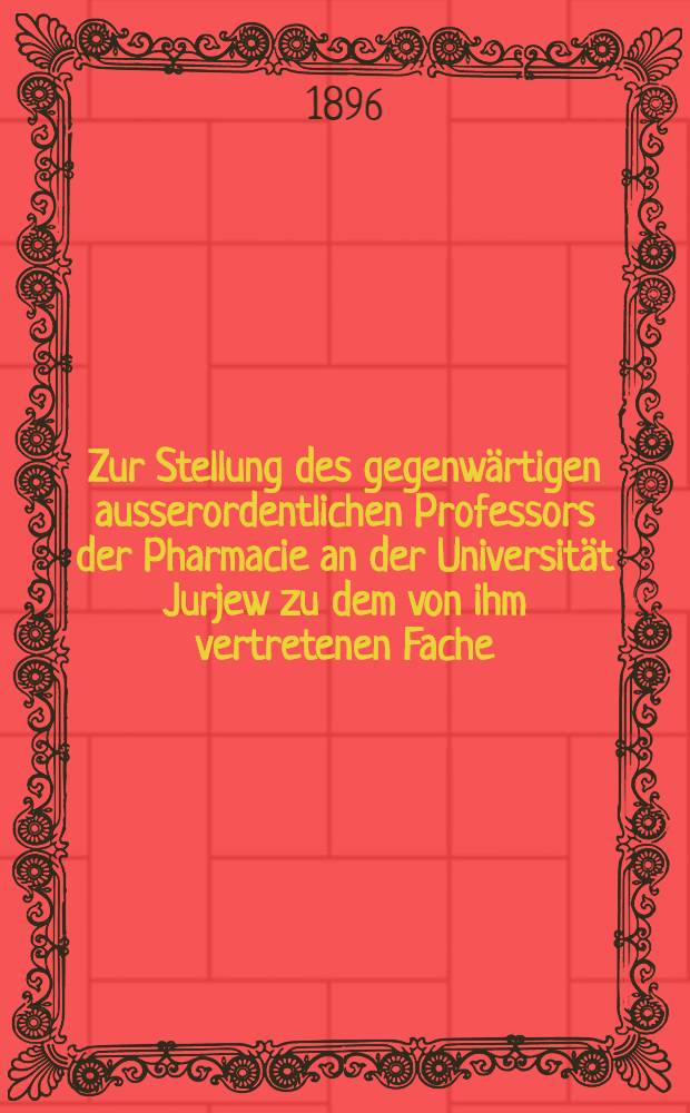 Zur Stellung des gegenwärtigen ausserordentlichen Professors der Pharmacie an der Universität Jurjew zu dem von ihm vertretenen Fache