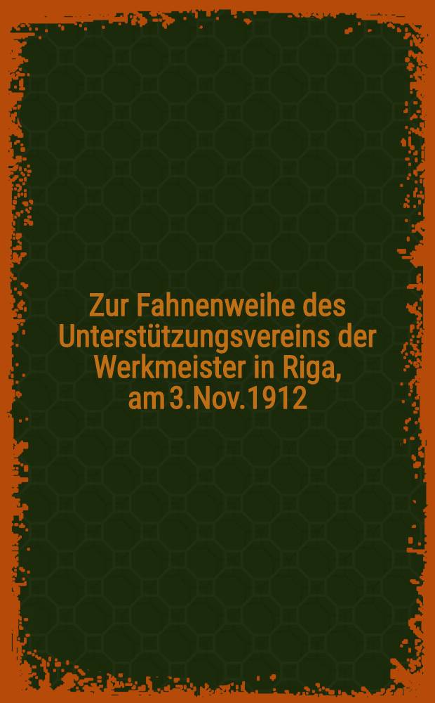 Zur Fahnenweihe des Unterstützungsvereins der Werkmeister in Riga, am 3.Nov.1912 : Festprolog