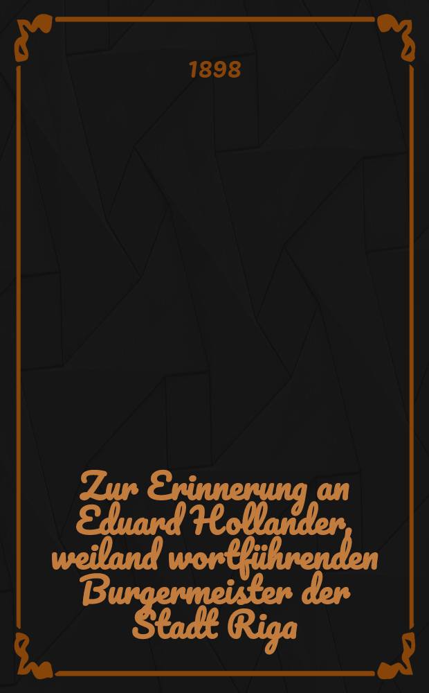 Zur Erinnerung an Eduard Hollander, weiland wortführenden Burgermeister der Stadt Riga