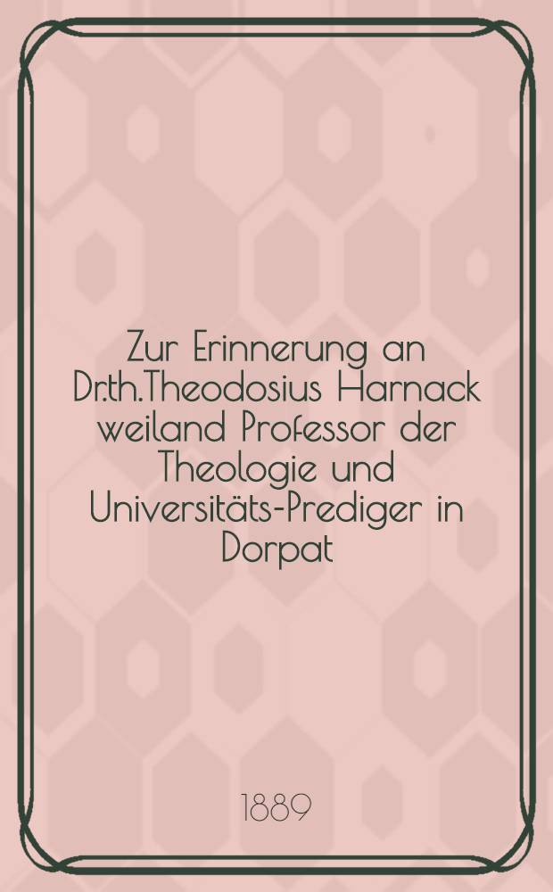 Zur Erinnerung an Dr.th.Theodosius Harnack weiland Professor der Theologie und Universit&auml;ts-Prediger in Dorpat