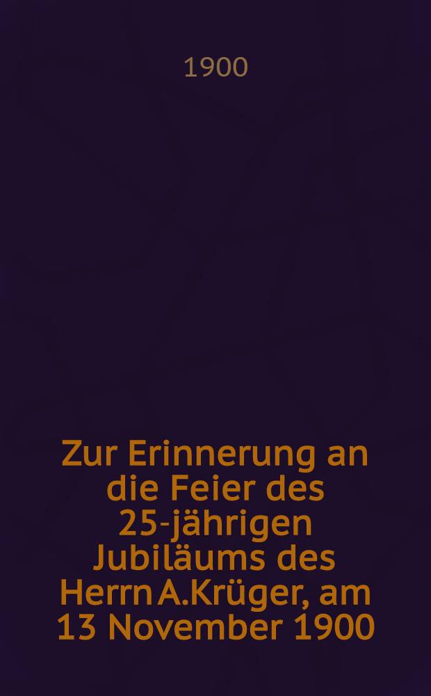 Zur Erinnerung an die Feier des 25-jährigen Jubiläums des Herrn A.Krüger, am 13 November 1900