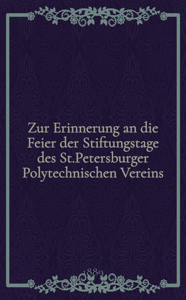 Zur Erinnerung an die Feier der Stiftungstage des St.Petersburger Polytechnischen Vereins : 1885-1888. Vol.1