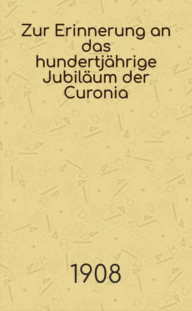 Zur Erinnerung an das hundertjährige Jubiläum der Curonia : Der Convent seinen Philistern
