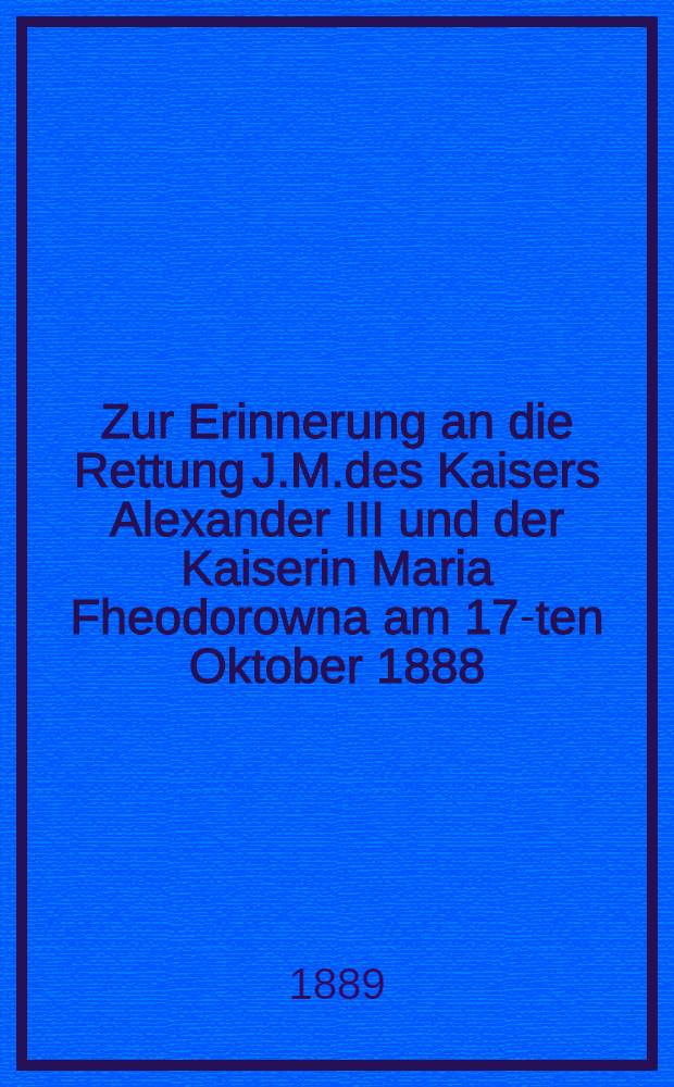 Zur Erinnerung an die Rettung J.M.des Kaisers Alexander III und der Kaiserin Maria Fheodorowna am 17-ten Oktober 1888
