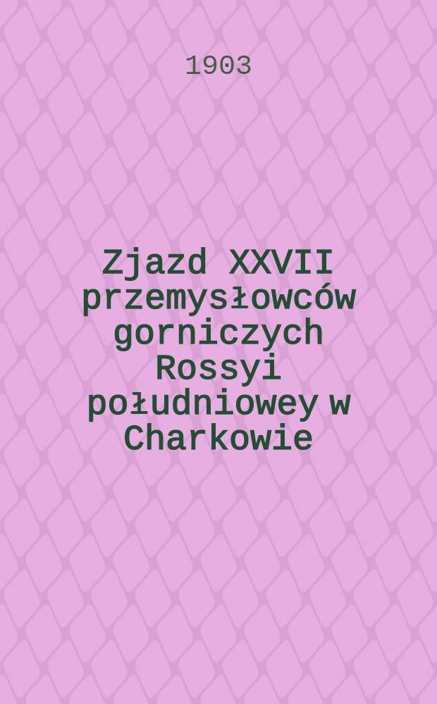 Zjazd XXVII przemysłowców gorniczych Rossyi południowey w Charkowie