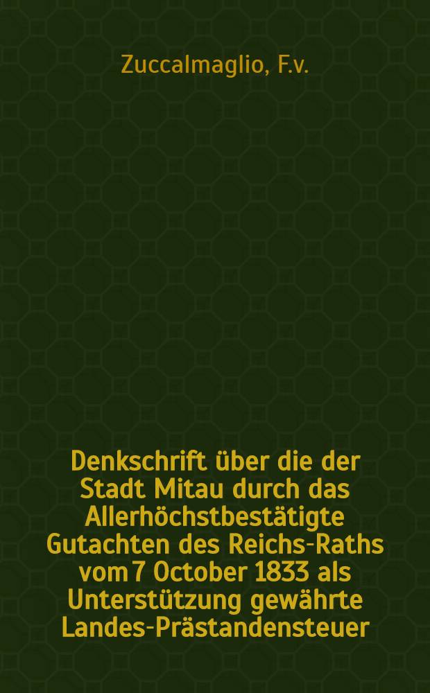 Denkschrift über die der Stadt Mitau durch das Allerhöchstbestätigte Gutachten des Reichs-Raths vom 7 October 1833 als Unterstützung gewährte Landes-Prästandensteuer, die sogenannten Mitauer Prästanden