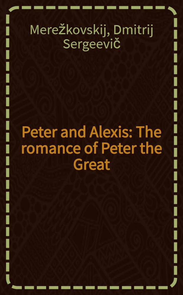 Peter and Alexis : The romance of Peter the Great : Sole authorized translation from the Russian