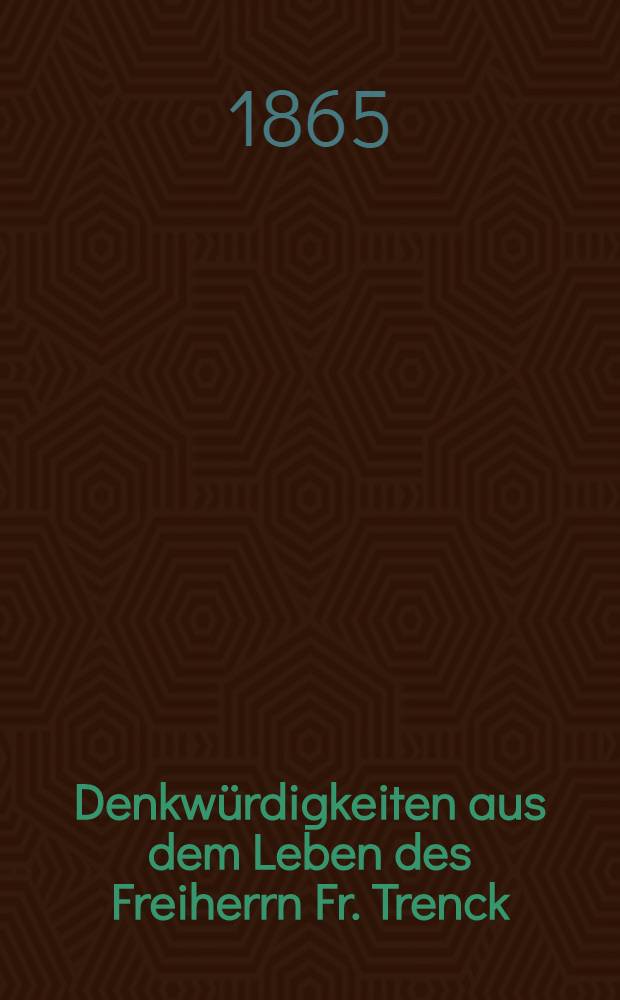 Denkwürdigkeiten aus dem Leben des Freiherrn Fr. Trenck : Ein Beitrag zur Geschichte der Höfe Friedrichs des Grossen, Maria Theresias und Elisabeths von Russland. Vol.1