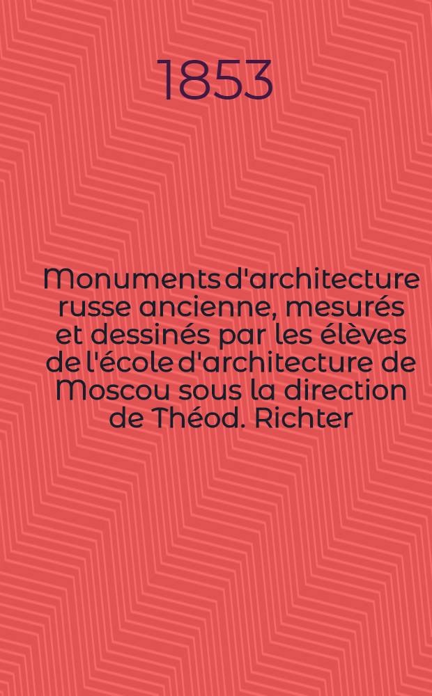 Monuments d'architecture russe ancienne, mesurés et dessinés par les élèves de l'école d'architecture de Moscou sous la direction de Théod. Richter. Cahiers 1