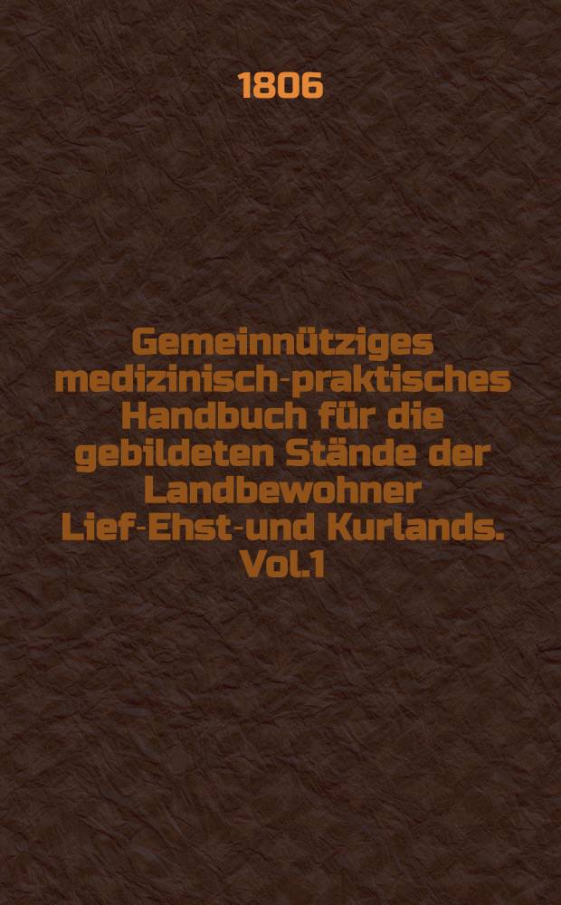 Gemeinnütziges medizinisch-praktisches Handbuch für die gebildeten Stände der Landbewohner Lief-Ehst-und Kurlands. Vol.1