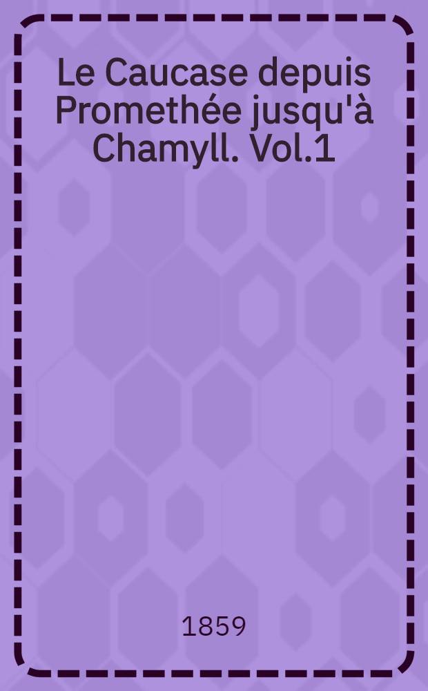 Le Caucase depuis Promethée jusqu'à Chamyll. Vol.1
