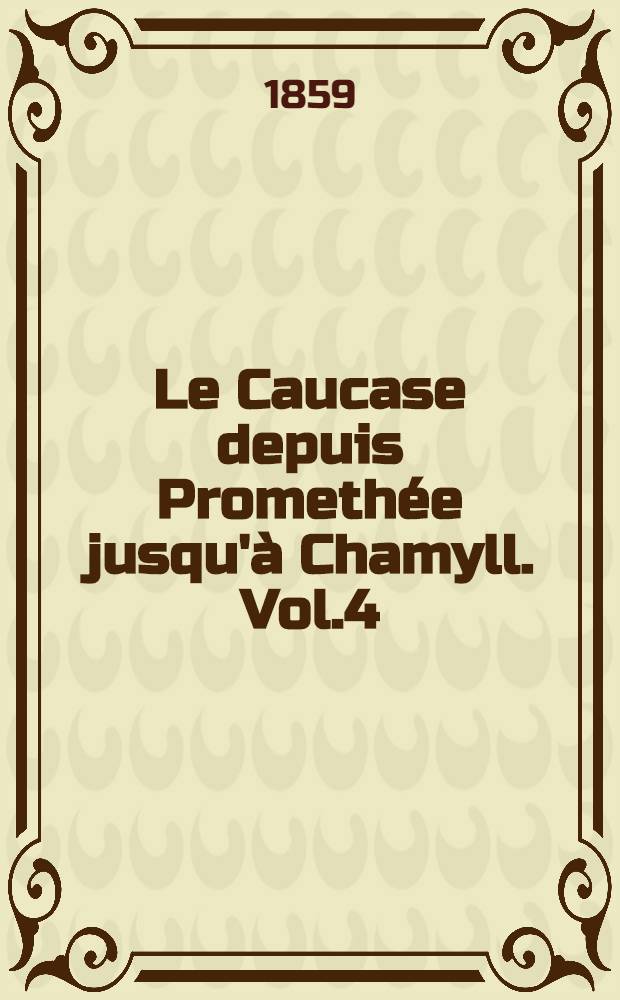 Le Caucase depuis Promethée jusqu'à Chamyll. Vol.4