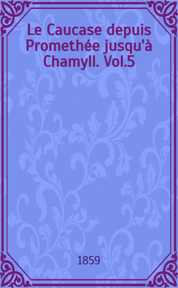 Le Caucase depuis Promethée jusqu'à Chamyll. Vol.5