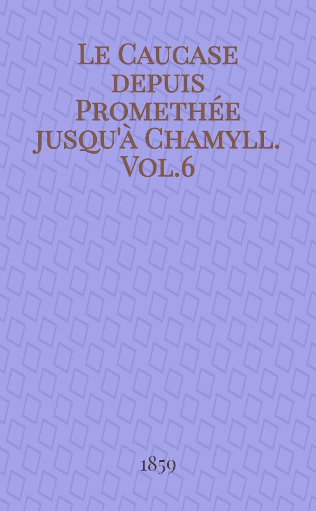 Le Caucase depuis Promethée jusqu'à Chamyll. Vol.6