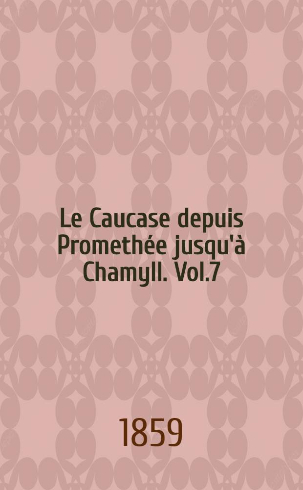 Le Caucase depuis Promethée jusqu'à Chamyll. Vol.7