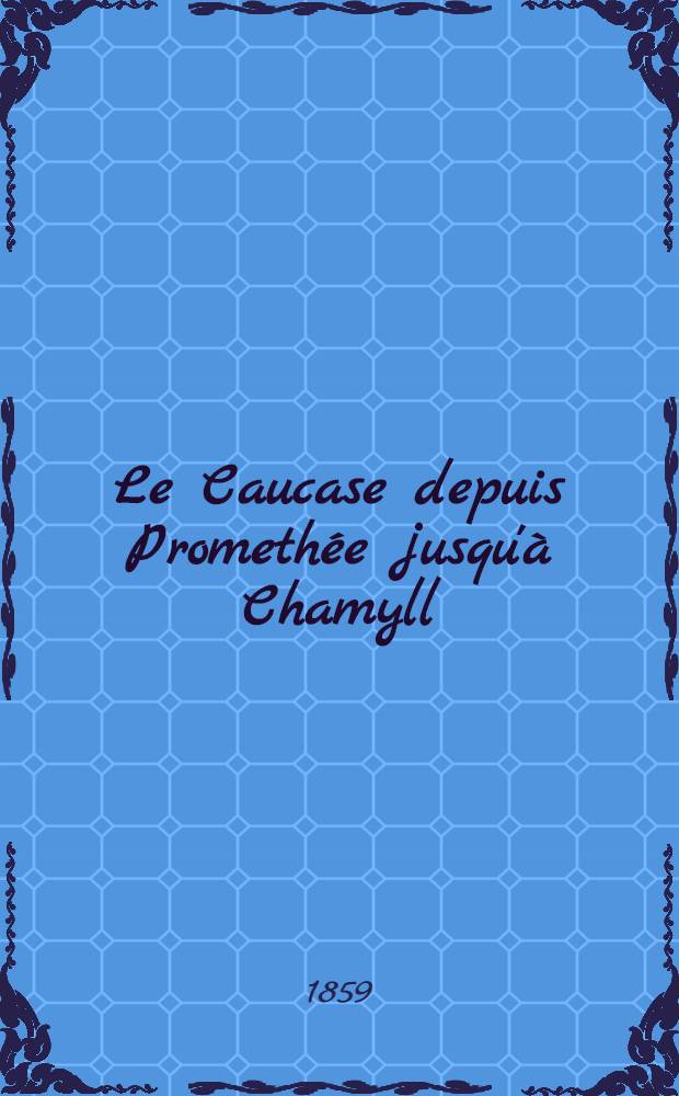 Le Caucase depuis Promethée jusqu'à Chamyll : Le Caucase, nouvelles impressions de voyage. Vol.1