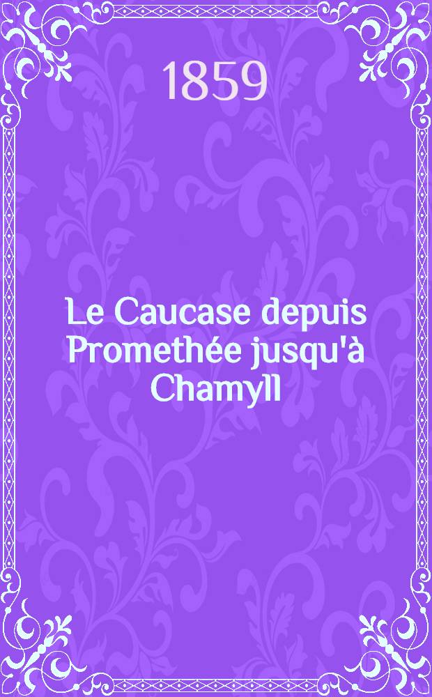 Le Caucase depuis Promethée jusqu'à Chamyll : Le Caucase, nouvelles impressions de voyage. Vol.3