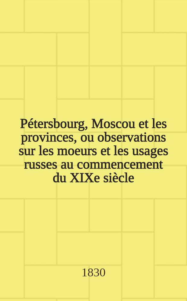 P&eacute;tersbourg, Moscou et les provinces, ou observations sur les moeurs et les usages russes au commencement du XIXe si&egrave;cle : Suite de l'hermite en Russie. Vol.1