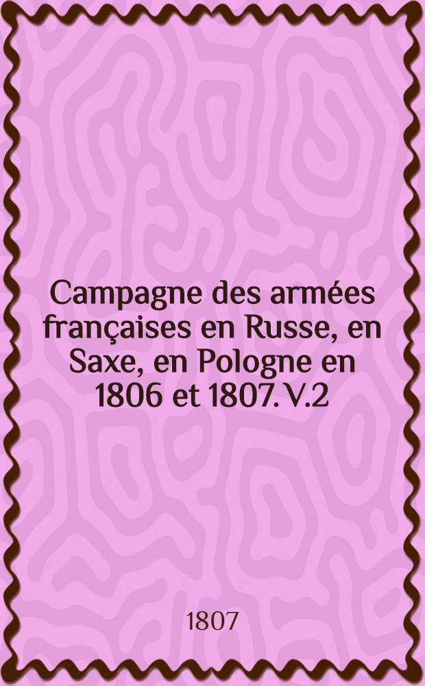 Campagne des armées françaises en Russe, en Saxe, en Pologne en 1806 et 1807. V.2