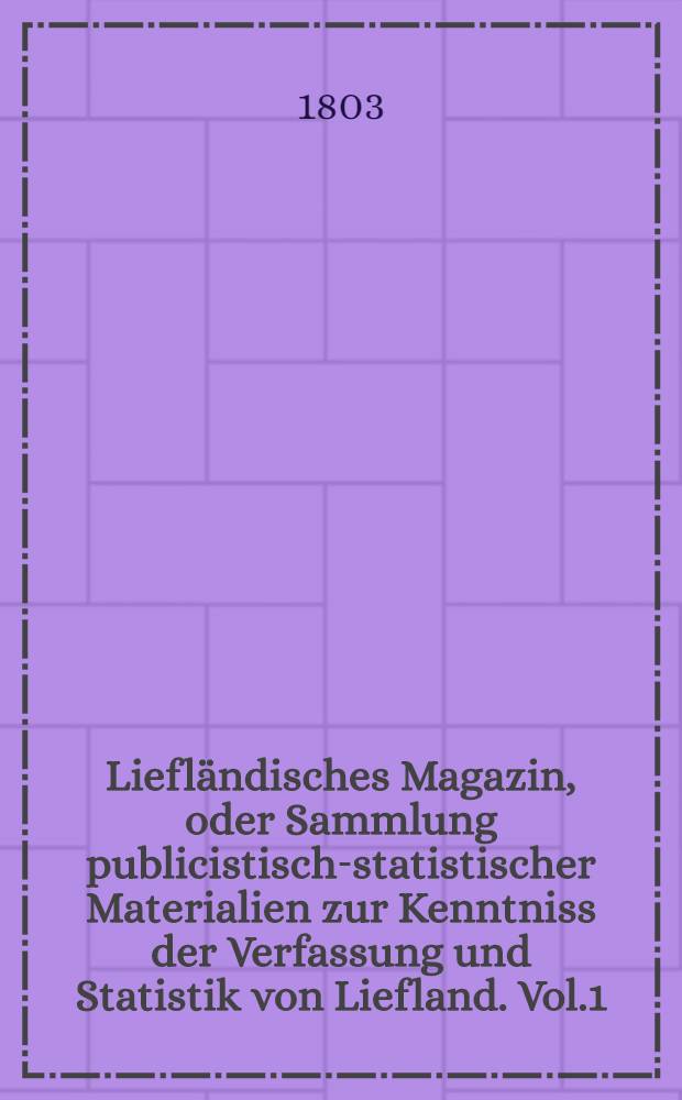 Liefl&auml;ndisches Magazin, oder Sammlung publicistisch-statistischer Materialien zur Kenntniss der Verfassung und Statistik von Liefland. Vol.1