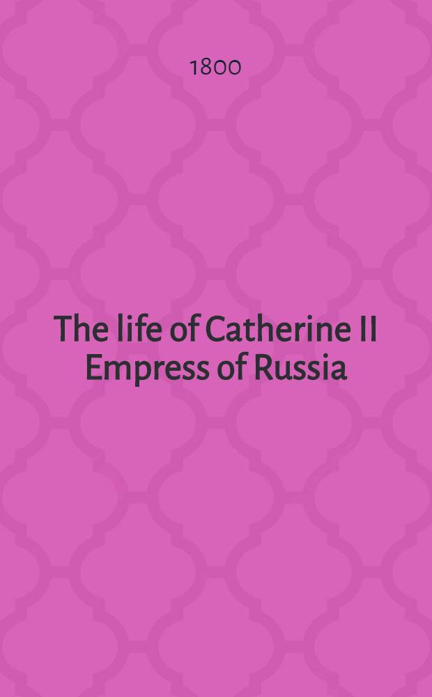 The life of Catherine II Empress of Russia : An enlarged translation from the French. Vol.1