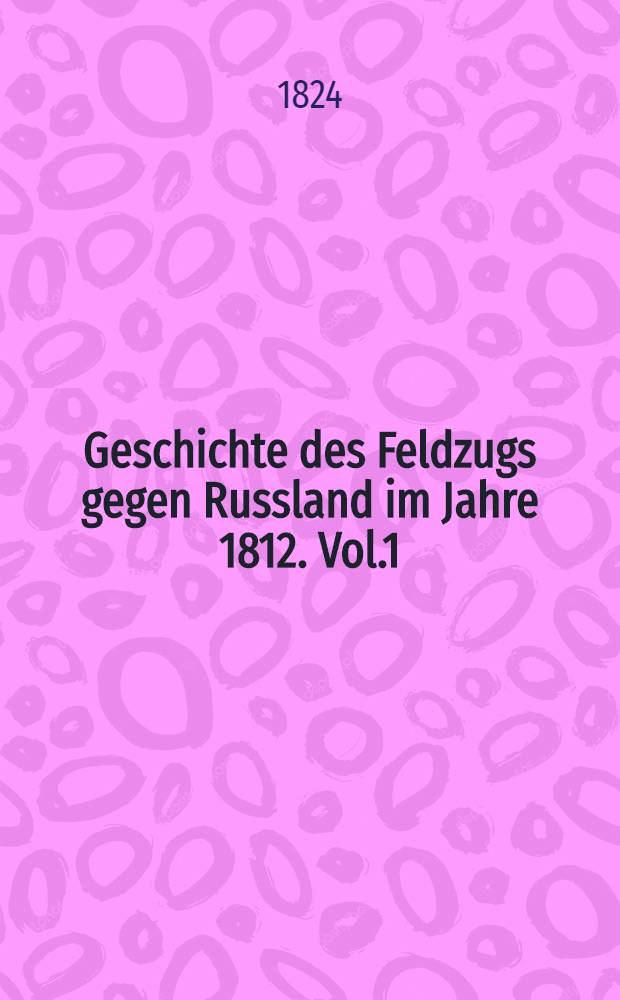 Geschichte des Feldzugs gegen Russland im Jahre 1812. Vol.1