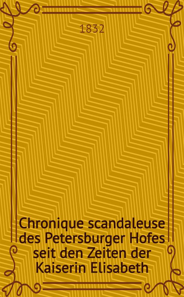 Chronique scandaleuse des Petersburger Hofes seit den Zeiten der Kaiserin Elisabeth : Aus dem Nachlasse eines alten Staatsmannes. Vol.1