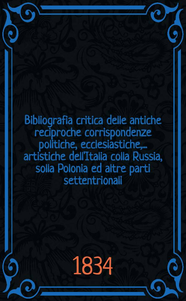 Bibliografia critica delle antiche reciproche corrispondenze politiche, ecclesiastiche, ... artistiche dell'Italia colla Russia, solla Polonia ed altre parti settentrionali. Vol.1