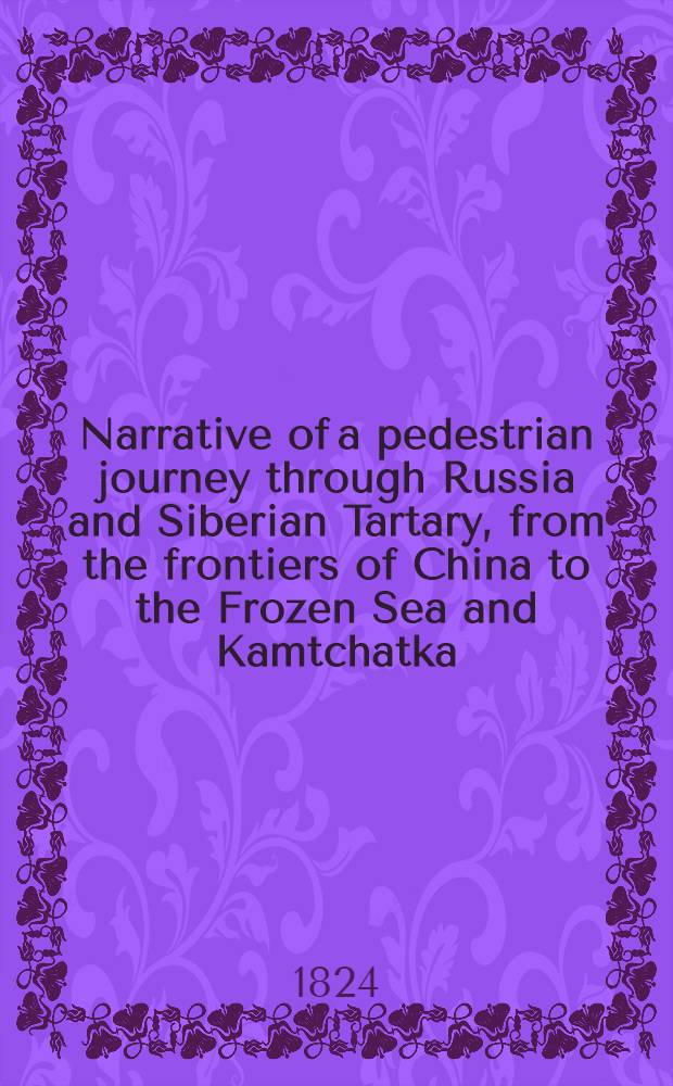Narrative of a pedestrian journey through Russia and Siberian Tartary, from the frontiers of China to the Frozen Sea and Kamtchatka; performed during the years 1820, 1821, 1822 and 1823. Vol.2