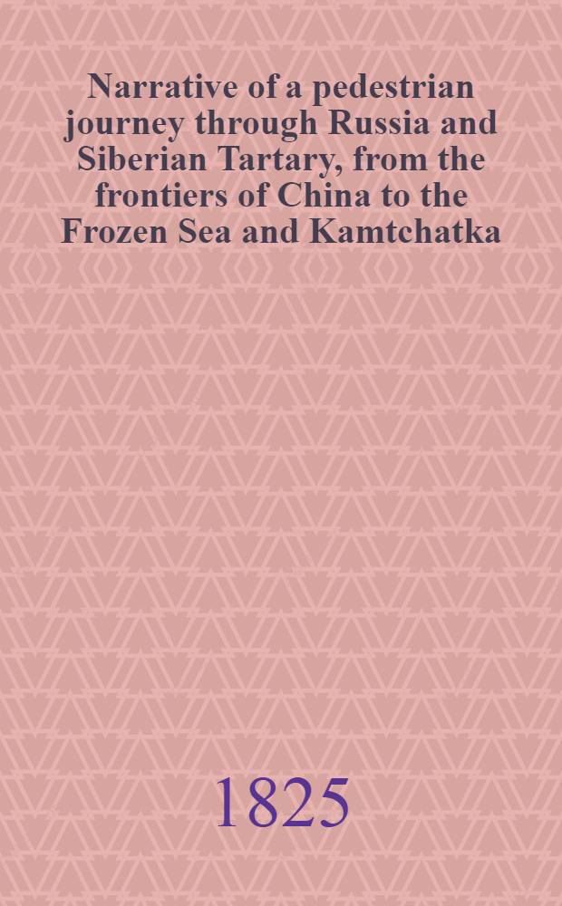 Narrative of a pedestrian journey through Russia and Siberian Tartary, from the frontiers of China to the Frozen Sea and Kamtchatka; performed during the years 1820, 1821, 1822 and 1823. Vol.1