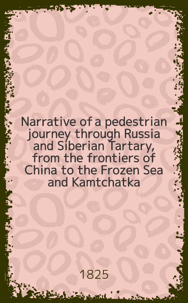 Narrative of a pedestrian journey through Russia and Siberian Tartary, from the frontiers of China to the Frozen Sea and Kamtchatka; performed during the years 1820, 1821, 1822 and 1823. Vol.2