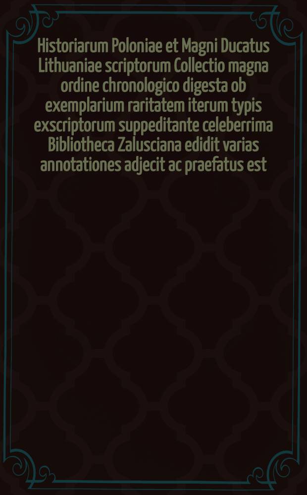 Historiarum Poloniae et Magni Ducatus Lithuaniae scriptorum Collectio magna ordine chronologico digesta ob exemplarium raritatem iterum typis exscriptorum suppeditante celeberrima Bibliotheca Zalusciana edidit varias annotationes adjecit ac praefatus est, Laur : Mizlerus de Kolof. Vol.2