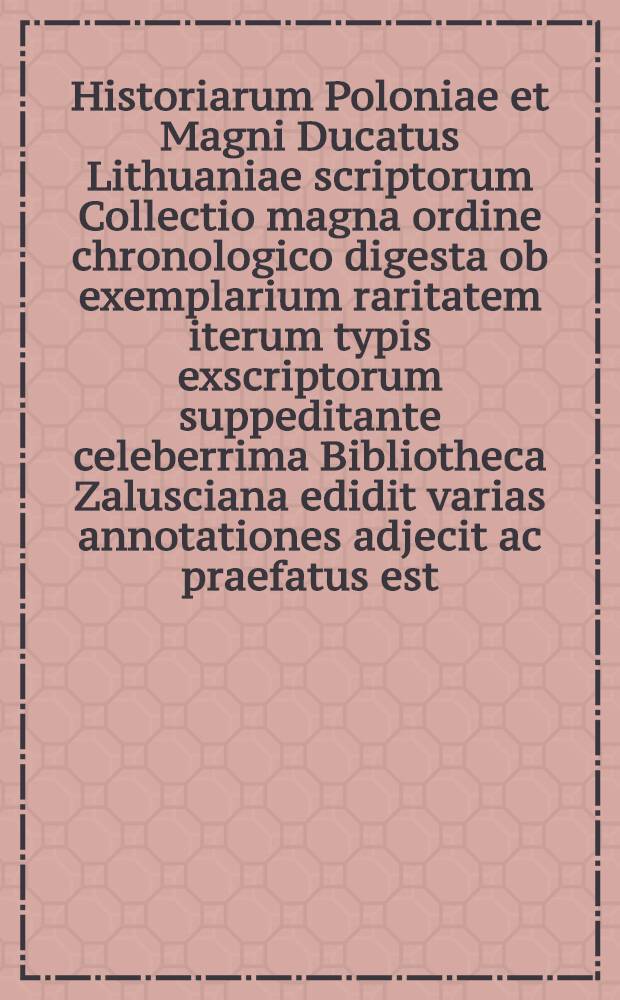 Historiarum Poloniae et Magni Ducatus Lithuaniae scriptorum Collectio magna ordine chronologico digesta ob exemplarium raritatem iterum typis exscriptorum suppeditante celeberrima Bibliotheca Zalusciana edidit varias annotationes adjecit ac praefatus est, Laur : Mizlerus de Kolof. Vol.3