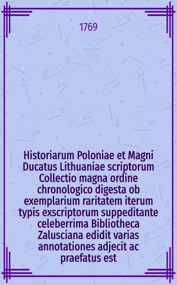 Historiarum Poloniae et Magni Ducatus Lithuaniae scriptorum Collectio magna ordine chronologico digesta ob exemplarium raritatem iterum typis exscriptorum suppeditante celeberrima Bibliotheca Zalusciana edidit varias annotationes adjecit ac praefatus est, Laur : Mizlerus de Kolof. Vol.4