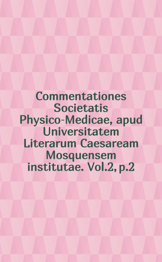 Commentationes Societatis Physico-Medicae, apud Universitatem Literarum Caesaream Mosquensem institutae. Vol.2, p.2