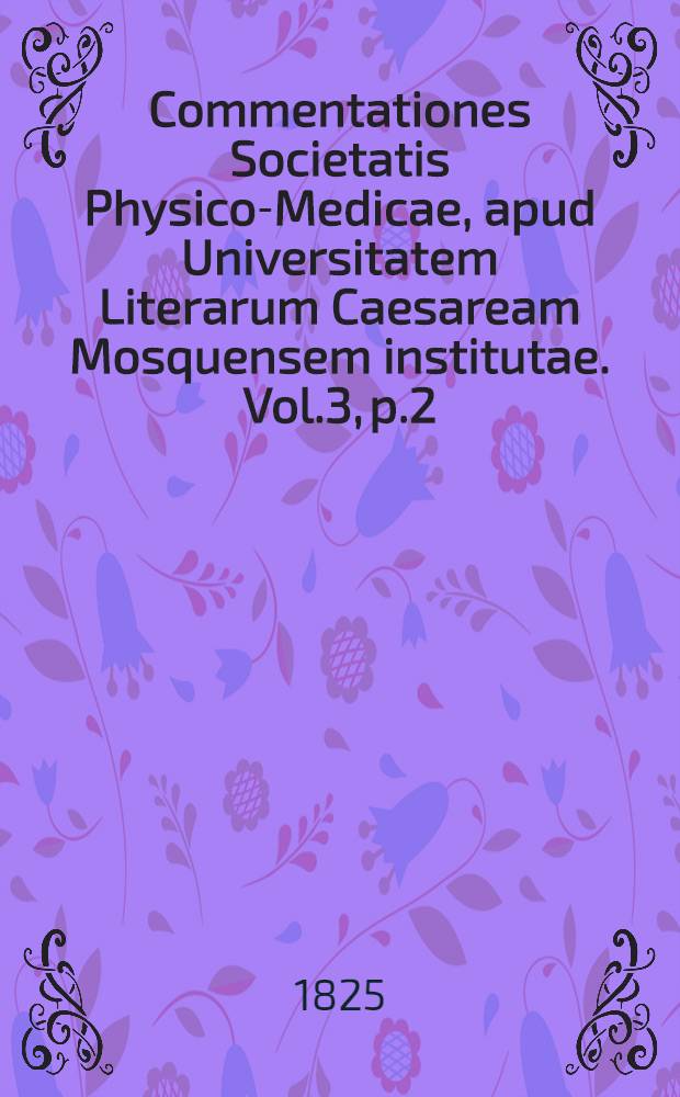 Commentationes Societatis Physico-Medicae, apud Universitatem Literarum Caesaream Mosquensem institutae. Vol.3, p.2