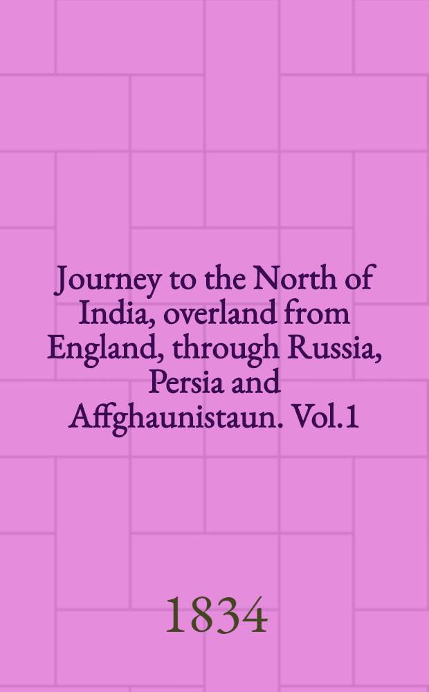 Journey to the North of India, overland from England, through Russia, Persia and Affghaunistaun. Vol.1