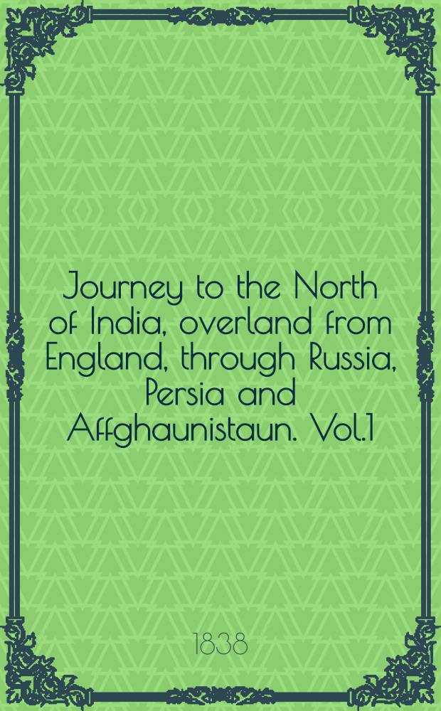 Journey to the North of India, overland from England, through Russia, Persia and Affghaunistaun. Vol.1