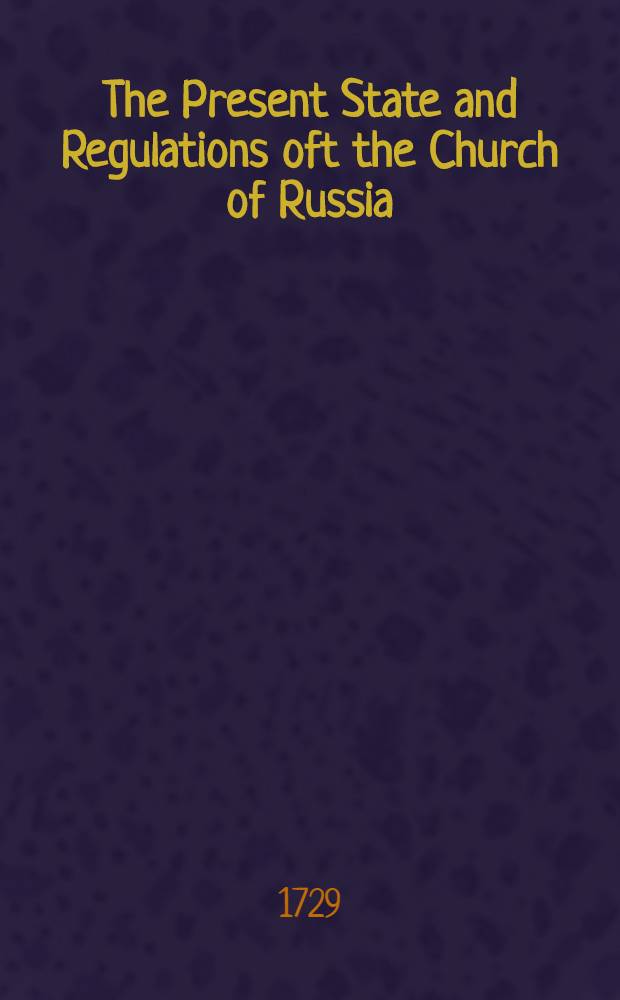 The Present State and Regulations oft the Church of Russia : Establish'd by the late Tsar's Royal Edict Also in a Second Volume a Collection of several Tracts relating to his Fleets, Expedition to Derbent, ets.Translated from the Originals in the Slavonian and Russian Languages With a Preface, wherein is contained a full and Account of the Rise and Fall of Prince Menshikoff. Vol.1