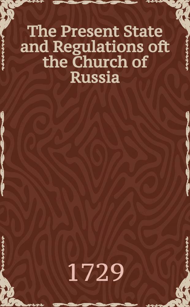 The Present State and Regulations oft the Church of Russia : Establish'd by the late Tsar's Royal Edict Also in a Second Volume a Collection of several Tracts relating to his Fleets, Expedition to Derbent, ets.Translated from the Originals in the Slavonian and Russian Languages With a Preface, wherein is contained a full and Account of the Rise and Fall of Prince Menshikoff. Vol.2