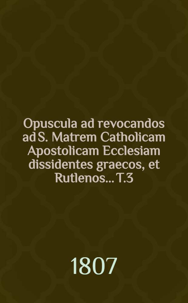 Opuscula ad revocandos ad S. Matrem Catholicam Apostolicam Ecclesiam dissidentes graecos, et Rutlenos... T.3